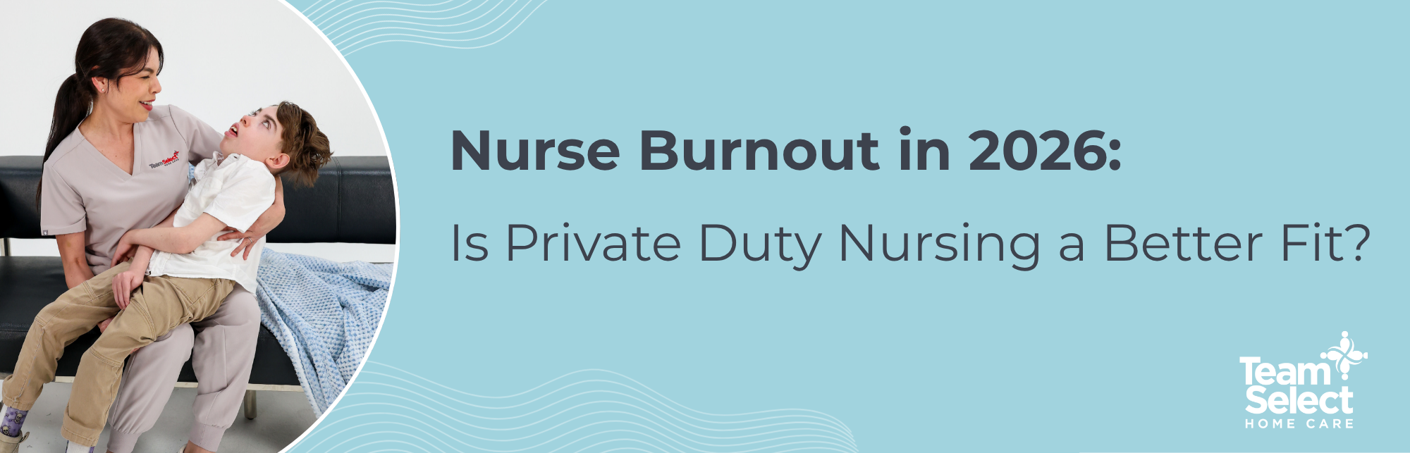 Nurse in gray scrubs holding a young boy on a sofa, against a blue banner with the text 'Nurse Burnout in 2026: Is Private Duty Nursing a Better Fit?' and a Team Select logo on the bottom right.